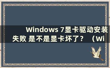 Windows 7显卡驱动安装失败 是不是显卡坏了？ （Windows 7显卡驱动安装失败）